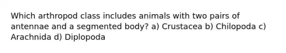 Which arthropod class includes animals with two pairs of antennae and a segmented body? a) Crustacea b) Chilopoda c) Arachnida d) Diplopoda