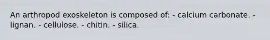 An arthropod exoskeleton is composed of: - calcium carbonate. - lignan. - cellulose. - chitin. - silica.