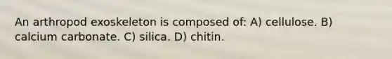 An arthropod exoskeleton is composed of: A) cellulose. B) calcium carbonate. C) silica. D) chitin.