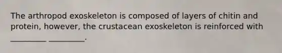 The arthropod exoskeleton is composed of layers of chitin and protein, however, the crustacean exoskeleton is reinforced with _________ _________.