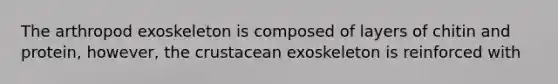 The arthropod exoskeleton is composed of layers of chitin and protein, however, the crustacean exoskeleton is reinforced with