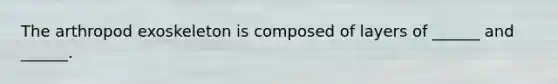The arthropod exoskeleton is composed of layers of ______ and ______.