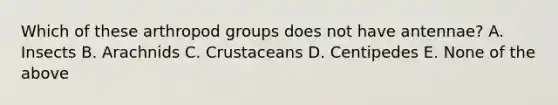 Which of these arthropod groups does not have antennae? A. Insects B. Arachnids C. Crustaceans D. Centipedes E. None of the above