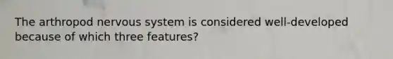 The arthropod <a href='https://www.questionai.com/knowledge/kThdVqrsqy-nervous-system' class='anchor-knowledge'>nervous system</a> is considered well-developed because of which three features?