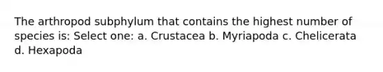 The arthropod subphylum that contains the highest number of species is: Select one: a. Crustacea b. Myriapoda c. Chelicerata d. Hexapoda