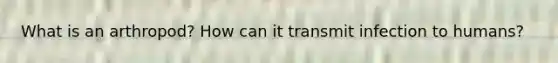 What is an arthropod? How can it transmit infection to humans?