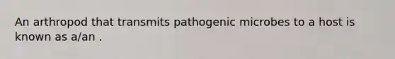 An arthropod that transmits pathogenic microbes to a host is known as a/an .