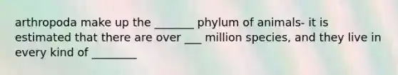 arthropoda make up the _______ phylum of animals- it is estimated that there are over ___ million species, and they live in every kind of ________