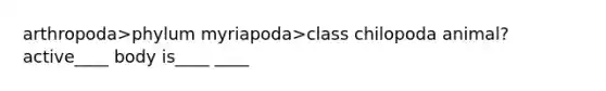 arthropoda>phylum myriapoda>class chilopoda animal? active____ body is____ ____