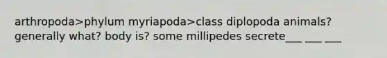 arthropoda>phylum myriapoda>class diplopoda animals? generally what? body is? some millipedes secrete___ ___ ___