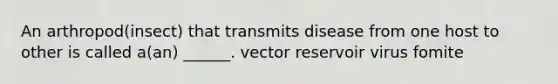 An arthropod(insect) that transmits disease from one host to other is called a(an) ______. vector reservoir virus fomite