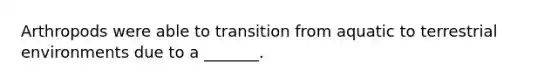 Arthropods were able to transition from aquatic to terrestrial environments due to a _______.