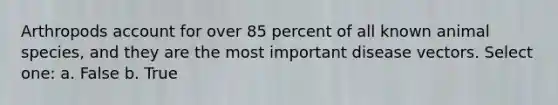 Arthropods account for over 85 percent of all known animal species, and they are the most important disease vectors. Select one: a. False b. True