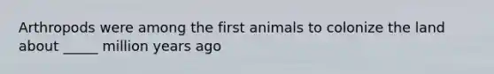 Arthropods were among the first animals to colonize the land about _____ million years ago