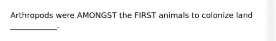 Arthropods were AMONGST the FIRST animals to colonize land ____________.