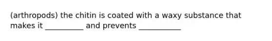 (arthropods) the chitin is coated with a waxy substance that makes it __________ and prevents ___________