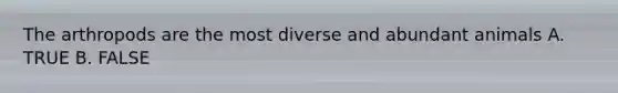 The arthropods are the most diverse and abundant animals A. TRUE B. FALSE