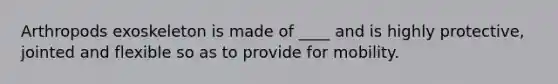 Arthropods exoskeleton is made of ____ and is highly protective, jointed and flexible so as to provide for mobility.