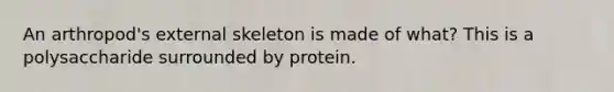 An arthropod's external skeleton is made of what? This is a polysaccharide surrounded by protein.