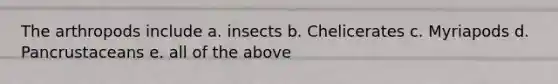 The arthropods include a. insects b. Chelicerates c. Myriapods d. Pancrustaceans e. all of the above