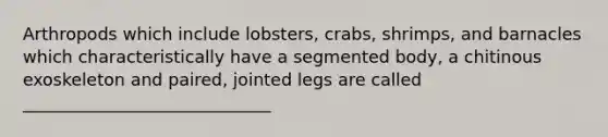 Arthropods which include lobsters, crabs, shrimps, and barnacles which characteristically have a segmented body, a chitinous exoskeleton and paired, jointed legs are called _____________________________