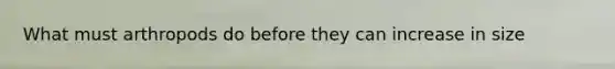 What must arthropods do before they can increase in size