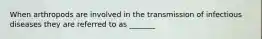 When arthropods are involved in the transmission of infectious diseases they are referred to as _______