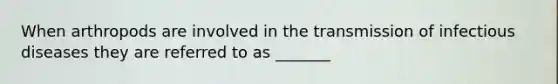 When arthropods are involved in the transmission of infectious diseases they are referred to as _______