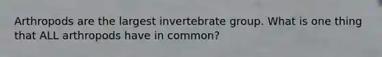 Arthropods are the largest invertebrate group. What is one thing that ALL arthropods have in common?
