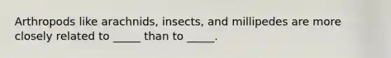 Arthropods like arachnids, insects, and millipedes are more closely related to _____ than to _____.