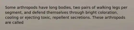 Some arthropods have long bodies, two pairs of walking legs per segment, and defend themselves through bright coloration, cooling or ejecting toxic, repellent secretions. These arthropods are called