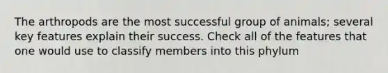 The arthropods are the most successful group of animals; several key features explain their success. Check all of the features that one would use to classify members into this phylum