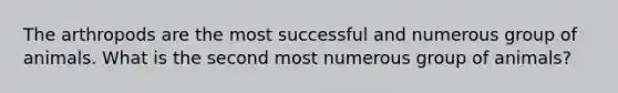The arthropods are the most successful and numerous group of animals. What is the second most numerous group of animals?