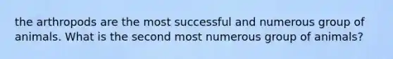 the arthropods are the most successful and numerous group of animals. What is the second most numerous group of animals?