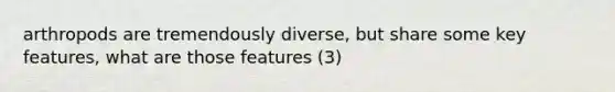 arthropods are tremendously diverse, but share some key features, what are those features (3)