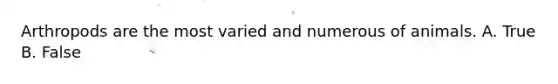 Arthropods are the most varied and numerous of animals. A. True B. False