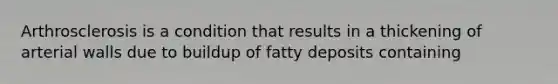 Arthrosclerosis is a condition that results in a thickening of arterial walls due to buildup of fatty deposits containing