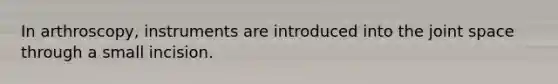 In arthroscopy, instruments are introduced into the joint space through a small incision.