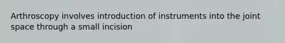 Arthroscopy involves introduction of instruments into the joint space through a small incision