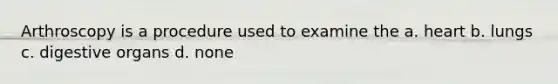 Arthroscopy is a procedure used to examine the a. heart b. lungs c. digestive organs d. none