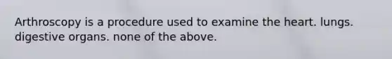 Arthroscopy is a procedure used to examine the heart. lungs. digestive organs. none of the above.