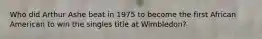Who did Arthur Ashe beat in 1975 to become the first African American to win the singles title at Wimbledon?