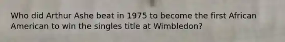 Who did Arthur Ashe beat in 1975 to become the first African American to win the singles title at Wimbledon?