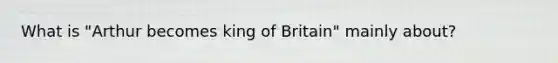 What is "Arthur becomes king of Britain" mainly about?