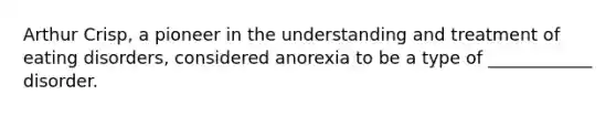 Arthur Crisp, a pioneer in the understanding and treatment of eating disorders, considered anorexia to be a type of ____________ disorder.