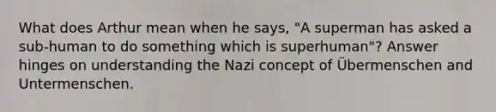 What does Arthur mean when he says, "A superman has asked a sub-human to do something which is superhuman"? Answer hinges on understanding the Nazi concept of Übermenschen and Untermenschen.