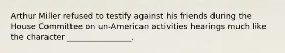 Arthur Miller refused to testify against his friends during the House Committee on un-American activities hearings much like the character ________________.