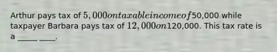 Arthur pays tax of 5,000 on taxable income of50,000 while taxpayer Barbara pays tax of 12,000 on120,000. This tax rate is a _____ ____.