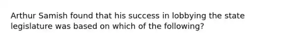 Arthur Samish found that his success in lobbying the state legislature was based on which of the following?