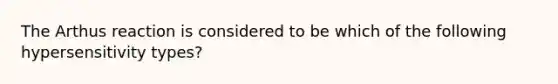 The Arthus reaction is considered to be which of the following hypersensitivity types?